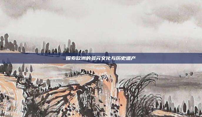 探索欧洲的多元文化与历史遗产