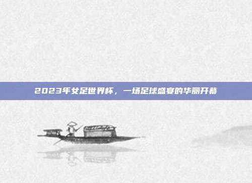 2023年女足世界杯，一场足球盛宴的华丽开幕
