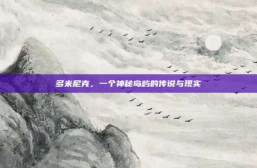 多米尼克,一个神秘岛屿的传说与现实