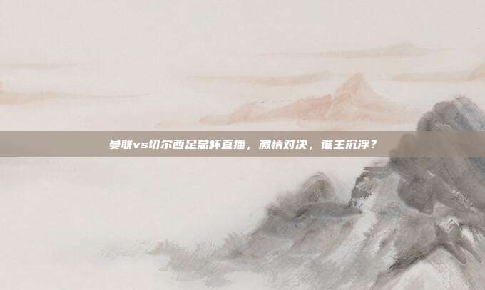 曼联vs切尔西足总杯直播，激情对决，谁主沉浮？
