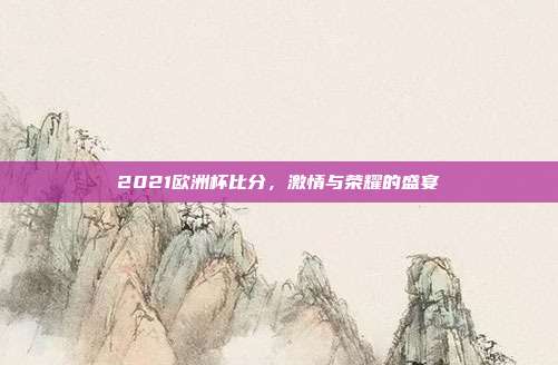 2021欧洲杯比分,激情与荣耀的盛宴