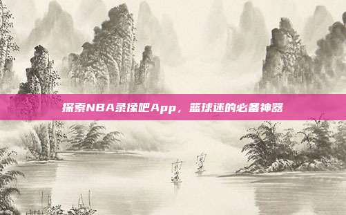 探索NBA录像吧App,篮球迷的必备神器