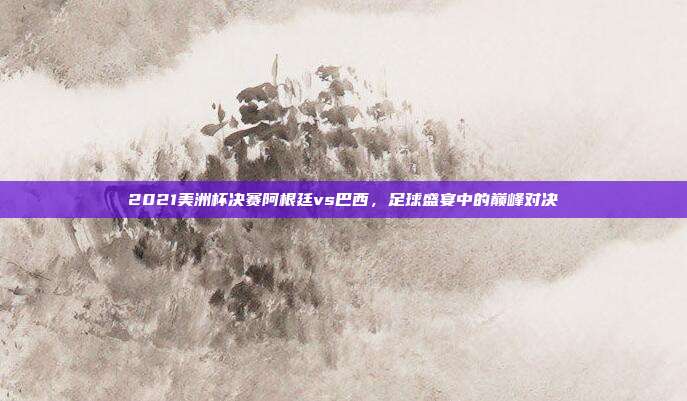 2021美洲杯决赛阿根廷vs巴西,足球盛宴中的巅峰对决