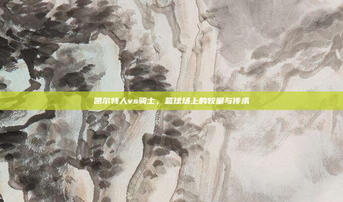 凯尔特人vs骑士，篮球场上的较量与传承