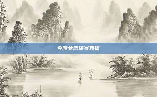 今晚女篮决赛直播