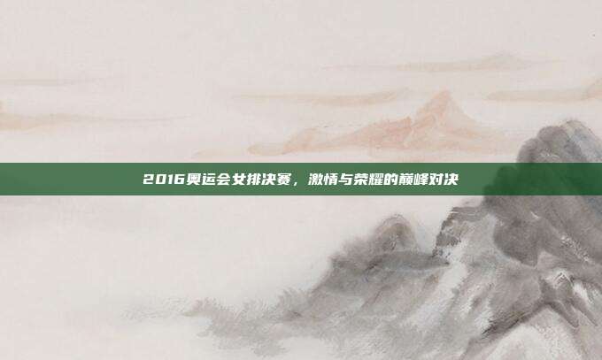 2016奥运会女排决赛，激情与荣耀的巅峰对决