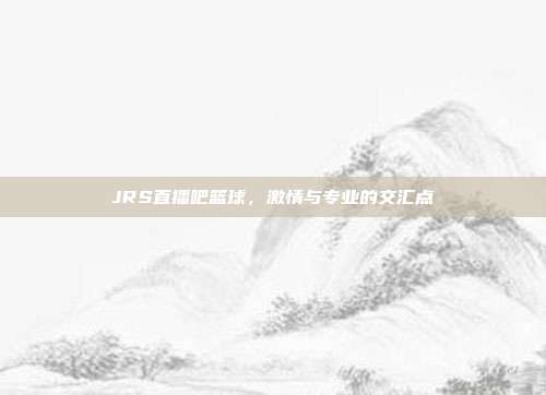 JRS直播吧篮球,激情与专业的交汇点