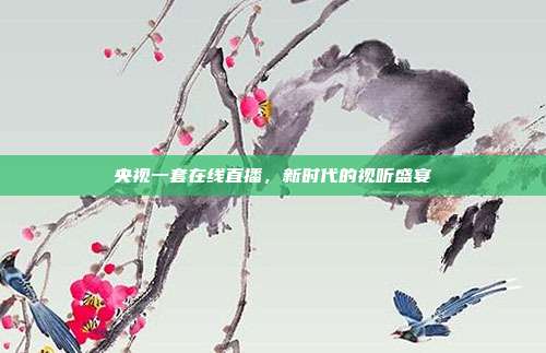 央视一套在线直播,新时代的视听盛宴