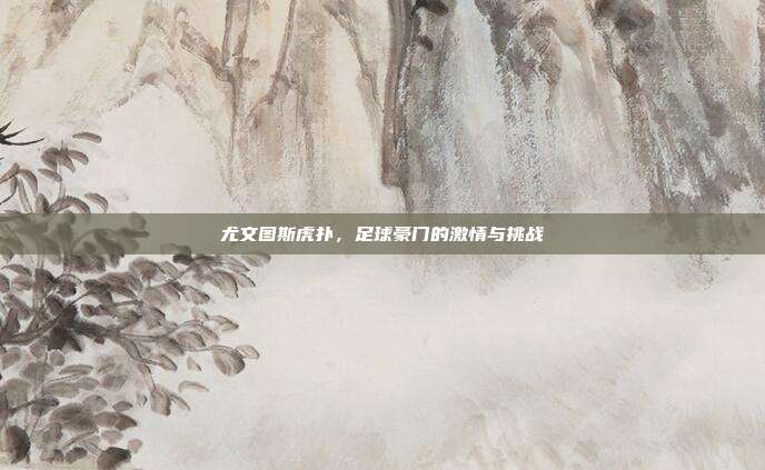 尤文图斯虎扑,足球豪门的激情与挑战