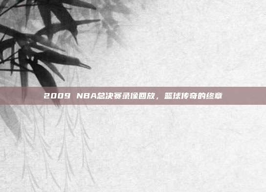 2009 NBA总决赛录像回放，篮球传奇的终章