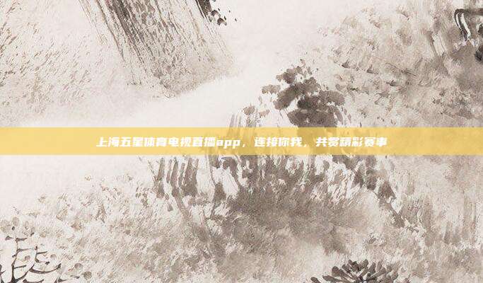 上海五星体育电视直播app，连接你我，共赏精彩赛事