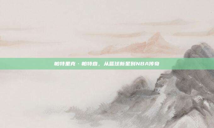 帕特里克·帕特森，从篮球新星到NBA传奇