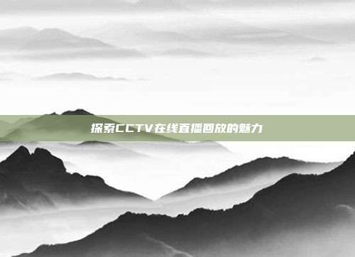 探索CCTV在线直播回放的魅力