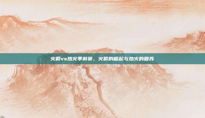 火箭vs热火季前赛,火箭的崛起与热火的复苏