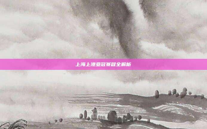 上海上港亚冠赛程全解析