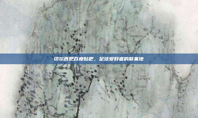 切尔西吧百度贴吧，足球爱好者的聚集地