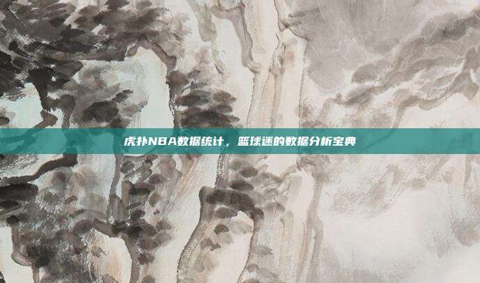 虎扑NBA数据统计,篮球迷的数据分析宝典