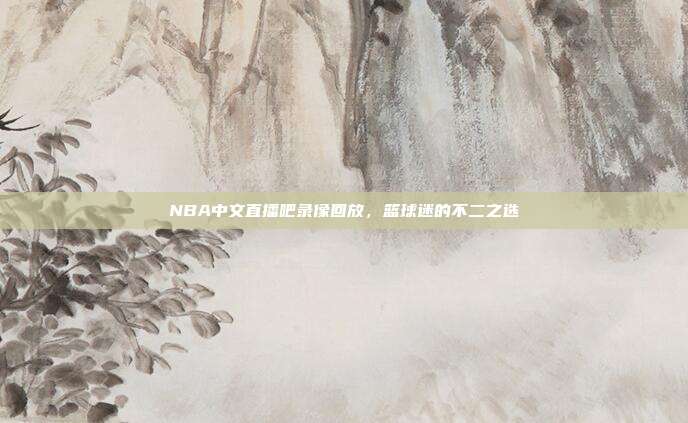 NBA中文直播吧录像回放,篮球迷的不二之选