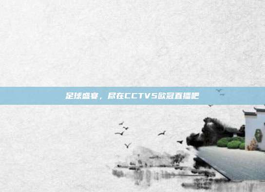 足球盛宴,尽在CCTV5欧冠直播吧