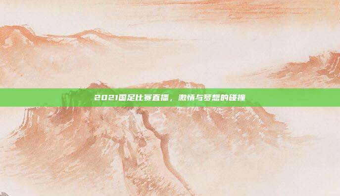 2021国足比赛直播,激情与梦想的碰撞