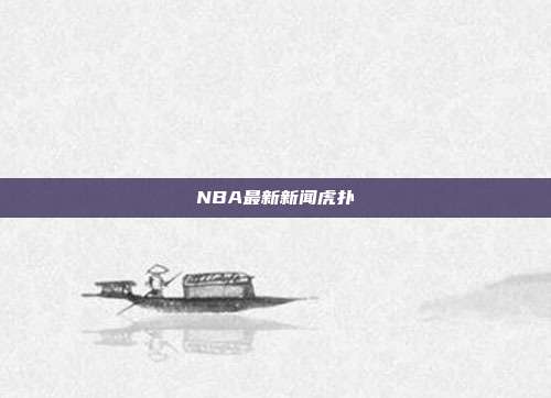 NBA最新新闻虎扑