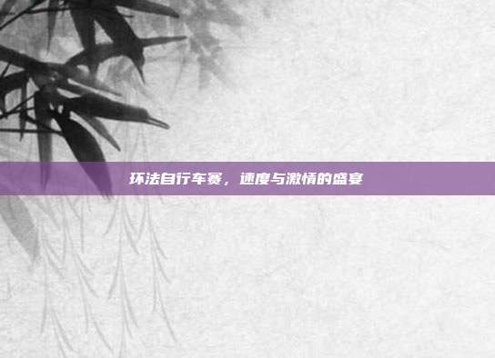环法自行车赛，速度与激情的盛宴