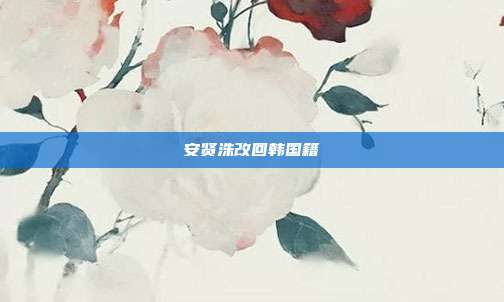 安贤洙改回韩国籍