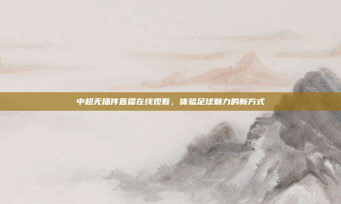 中超无插件直播在线观看，体验足球魅力的新方式