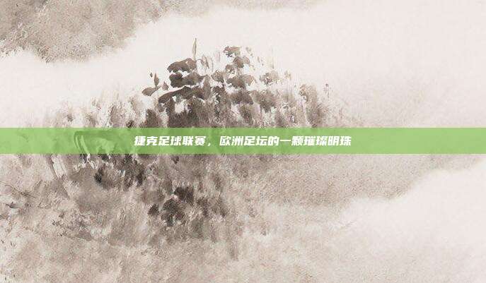 捷克足球联赛，欧洲足坛的一颗璀璨明珠