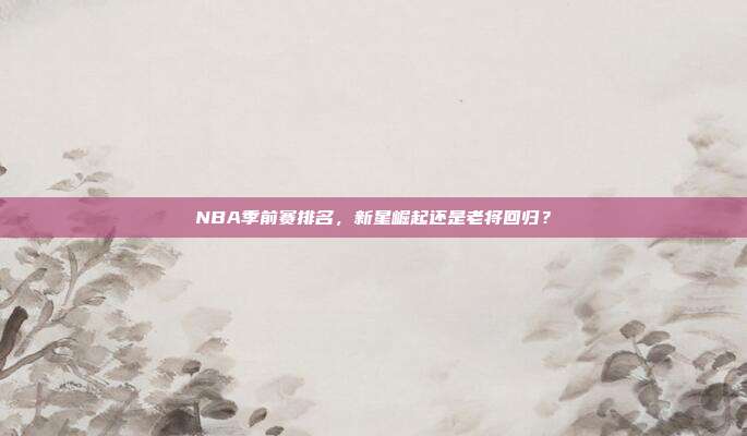NBA季前赛排名，新星崛起还是老将回归？
