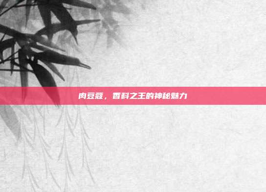 肉豆蔻，香料之王的神秘魅力