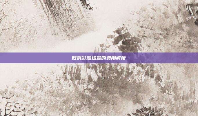 妇科彩超检查的费用解析