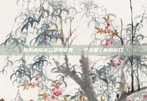 探索青岛市立医院官网，一个全面了解的窗口