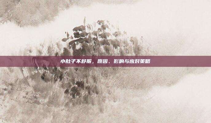 小肚子不舒服，原因、影响与应对策略