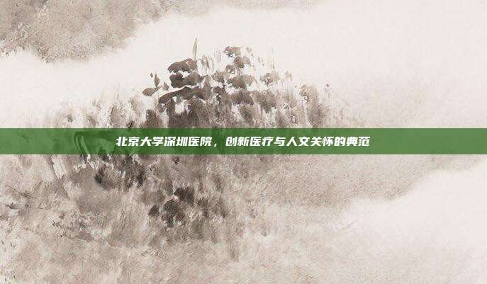 北京大学深圳医院，创新医疗与人文关怀的典范