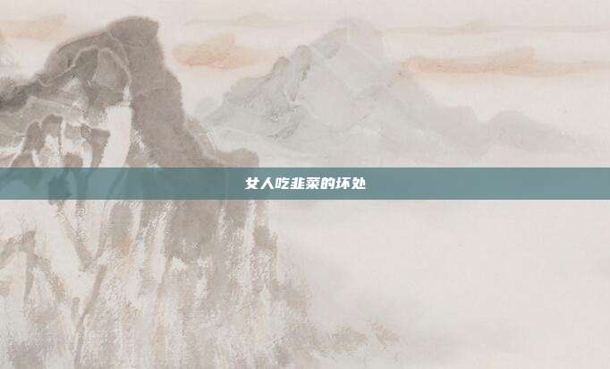 女人吃韭菜的坏处