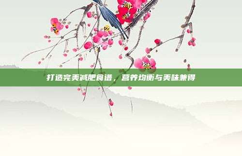 打造完美减肥食谱，营养均衡与美味兼得