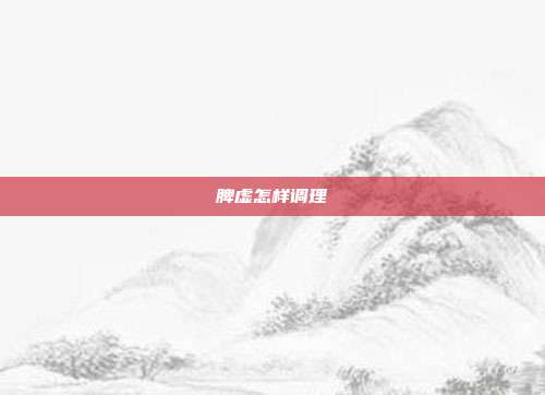 脾虚怎样调理
