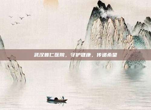 武汉普仁医院，守护健康，传递希望