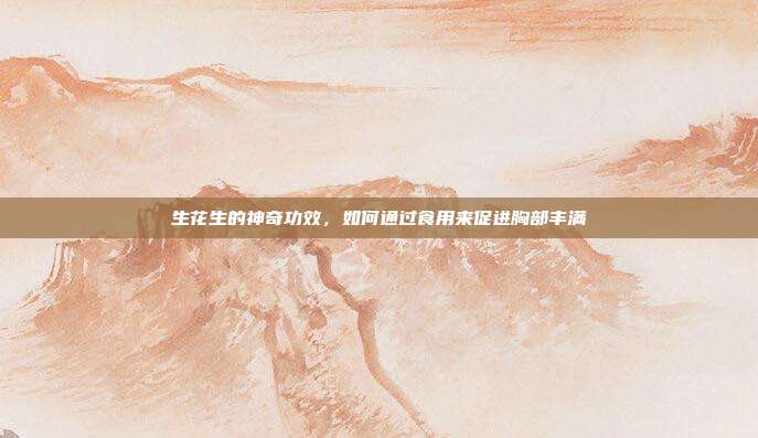 生花生的神奇功效，如何通过食用来促进胸部丰满