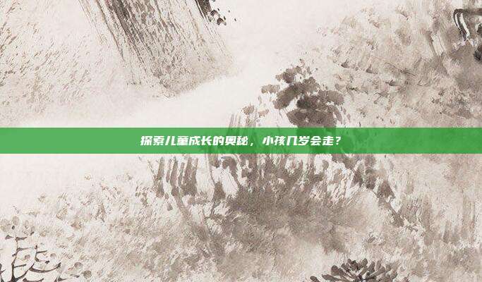 探索儿童成长的奥秘,小孩几岁会走?
