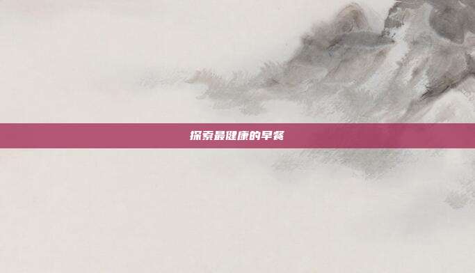 探索最健康的早餐