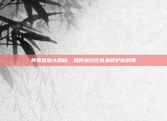 养胃食物大揭秘,如何通过饮食来呵护你的胃
