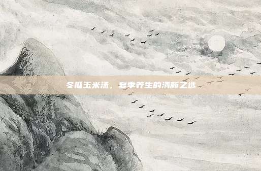 冬瓜玉米汤,夏季养生的清新之选