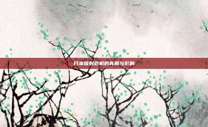 日本辐射危机的真相与影响