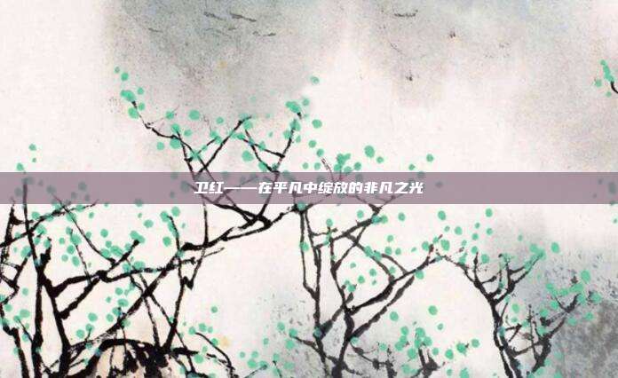 卫红——在平凡中绽放的非凡之光