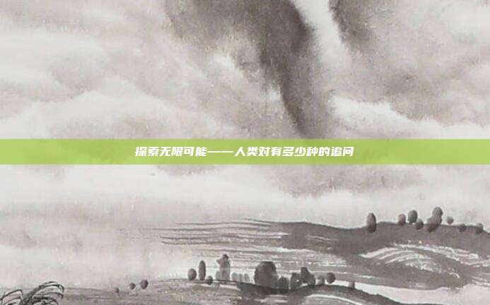 探索无限可能——人类对有多少种的追问