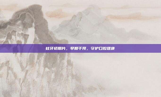 蛀牙初期片，早期干预，守护口腔健康