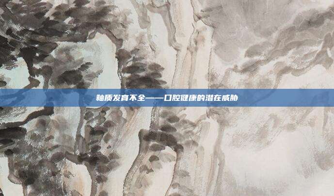 釉质发育不全——口腔健康的潜在威胁