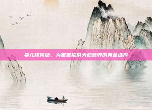 婴儿核桃油，为宝宝提供天然营养的黄金选择